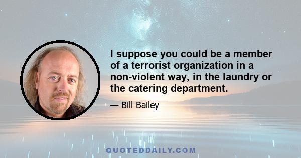 I suppose you could be a member of a terrorist organization in a non-violent way, in the laundry or the catering department.