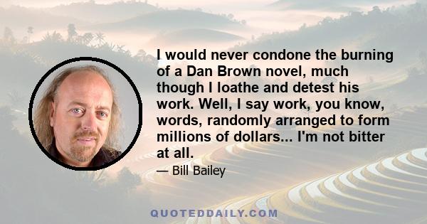 I would never condone the burning of a Dan Brown novel, much though I loathe and detest his work. Well, I say work, you know, words, randomly arranged to form millions of dollars... I'm not bitter at all.