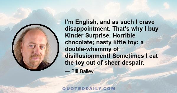 I'm English, and as such I crave disappointment. That's why I buy Kinder Surprise. Horrible chocolate; nasty little toy: a double-whammy of disillusionment! Sometimes I eat the toy out of sheer despair.