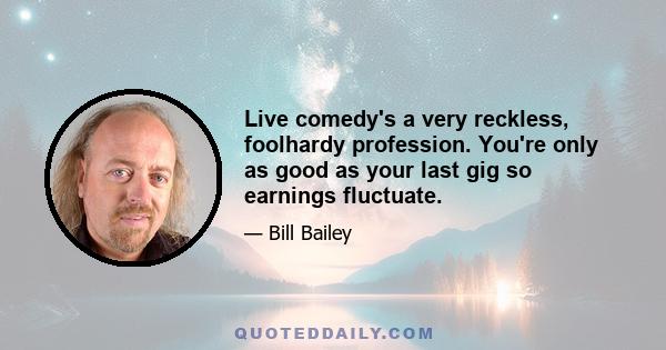 Live comedy's a very reckless, foolhardy profession. You're only as good as your last gig so earnings fluctuate.