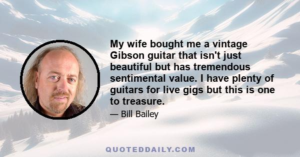 My wife bought me a vintage Gibson guitar that isn't just beautiful but has tremendous sentimental value. I have plenty of guitars for live gigs but this is one to treasure.