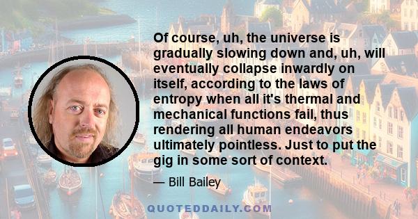 Of course, uh, the universe is gradually slowing down and, uh, will eventually collapse inwardly on itself, according to the laws of entropy when all it's thermal and mechanical functions fail, thus rendering all human