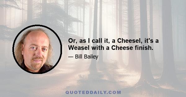 Or, as I call it, a Cheesel, it's a Weasel with a Cheese finish.