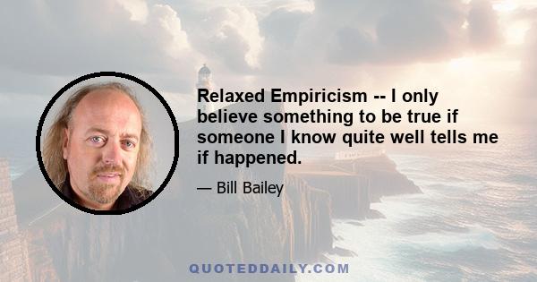 Relaxed Empiricism -- I only believe something to be true if someone I know quite well tells me if happened.