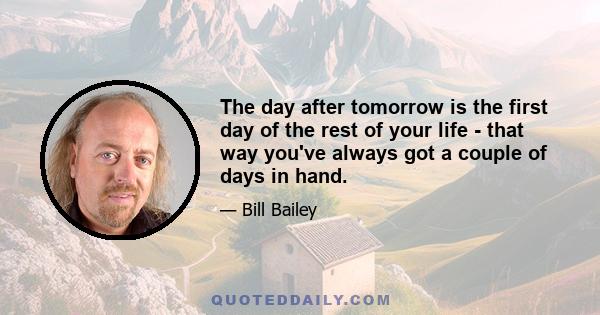 The day after tomorrow is the first day of the rest of your life - that way you've always got a couple of days in hand.