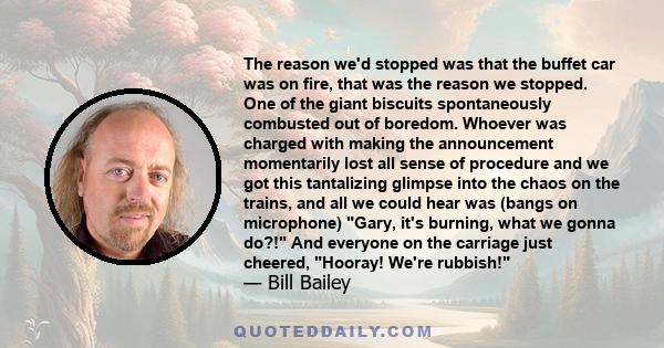 The reason we'd stopped was that the buffet car was on fire, that was the reason we stopped. One of the giant biscuits spontaneously combusted out of boredom. Whoever was charged with making the announcement momentarily 