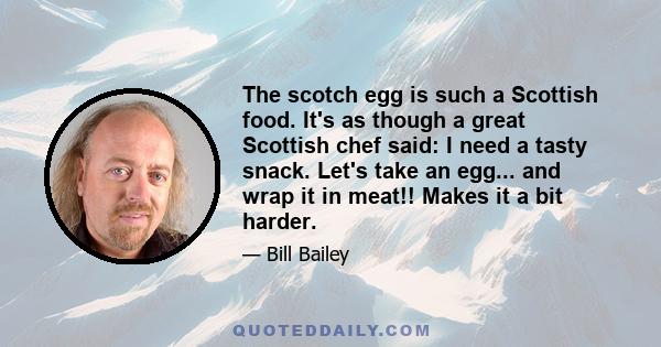 The scotch egg is such a Scottish food. It's as though a great Scottish chef said: I need a tasty snack. Let's take an egg... and wrap it in meat!! Makes it a bit harder.