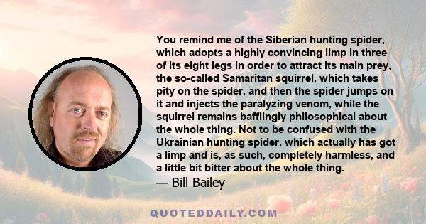 You remind me of the Siberian hunting spider, which adopts a highly convincing limp in three of its eight legs in order to attract its main prey, the so-called Samaritan squirrel, which takes pity on the spider, and