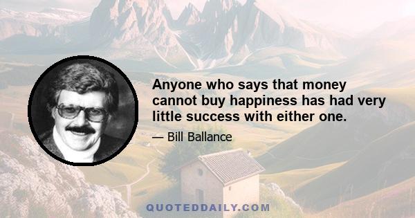 Anyone who says that money cannot buy happiness has had very little success with either one.