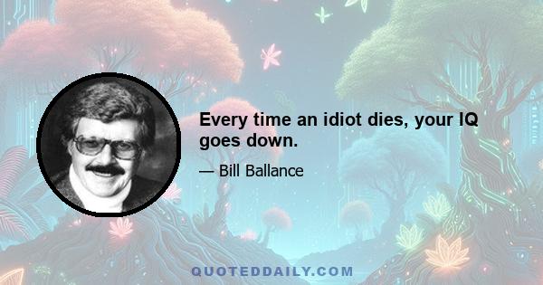 Every time an idiot dies, your IQ goes down.