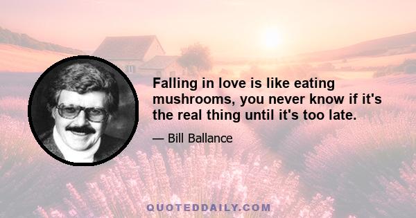 Falling in love is like eating mushrooms, you never know if it's the real thing until it's too late.