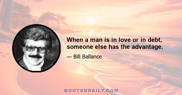 When a man is in love or in debt, someone else has the advantage.