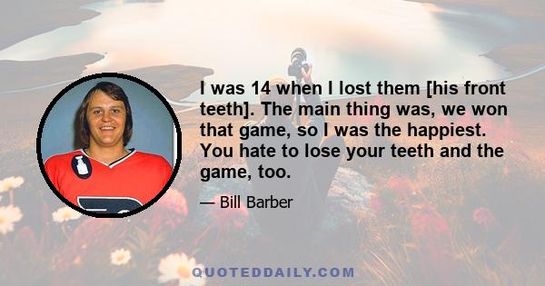 I was 14 when I lost them [his front teeth]. The main thing was, we won that game, so I was the happiest. You hate to lose your teeth and the game, too.