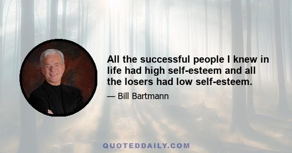 All the successful people I knew in life had high self-esteem and all the losers had low self-esteem.