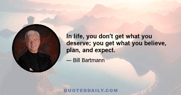 In life, you don't get what you deserve; you get what you believe, plan, and expect.