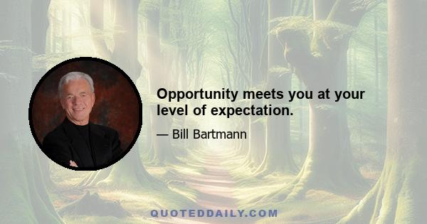 Opportunity meets you at your level of expectation.