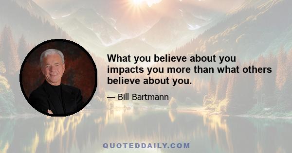 What you believe about you impacts you more than what others believe about you.