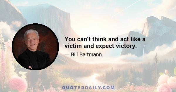 You can't think and act like a victim and expect victory.