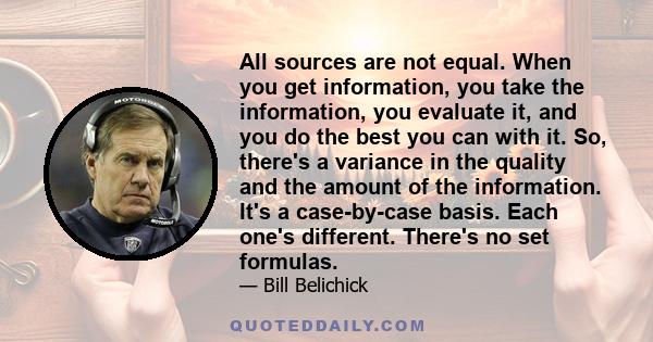 All sources are not equal. When you get information, you take the information, you evaluate it, and you do the best you can with it. So, there's a variance in the quality and the amount of the information. It's a