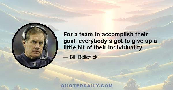 For a team to accomplish their goal, everybody’s got to give up a little bit of their individuality.