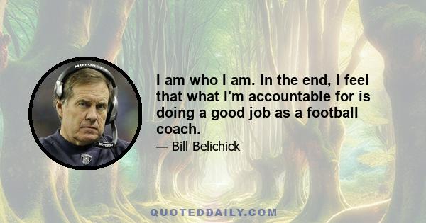 I am who I am. In the end, I feel that what I'm accountable for is doing a good job as a football coach.