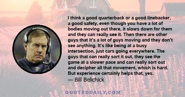 I think a good quarterback or a good linebacker, a good safety, even though you have a lot of bodies moving out there, it slows down for them and they can really see it. Then there are other guys that it's a lot of guys 