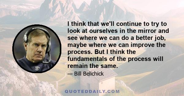 I think that we'll continue to try to look at ourselves in the mirror and see where we can do a better job, maybe where we can improve the process. But I think the fundamentals of the process will remain the same.