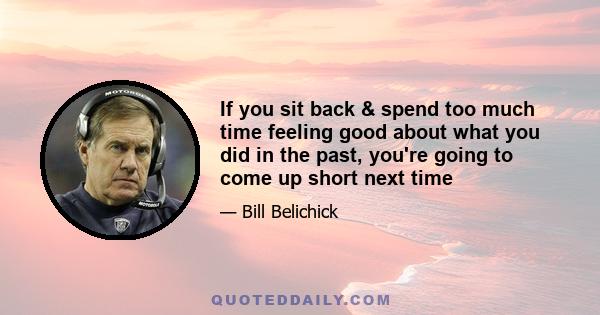 If you sit back & spend too much time feeling good about what you did in the past, you're going to come up short next time