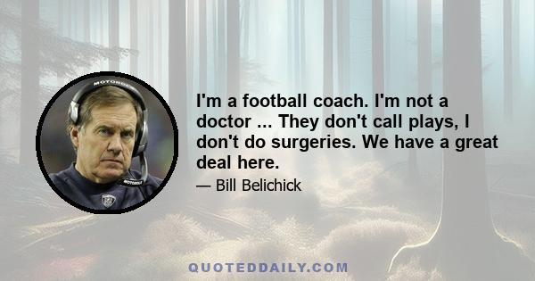 I'm a football coach. I'm not a doctor ... They don't call plays, I don't do surgeries. We have a great deal here.