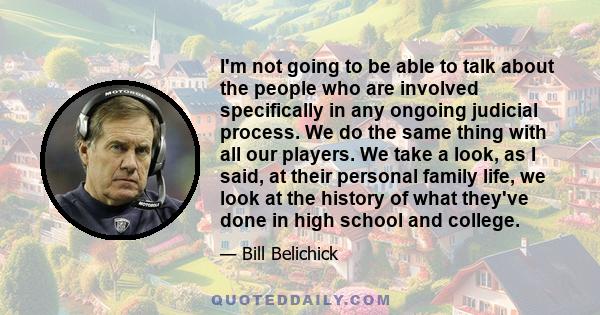 I'm not going to be able to talk about the people who are involved specifically in any ongoing judicial process. We do the same thing with all our players. We take a look, as I said, at their personal family life, we