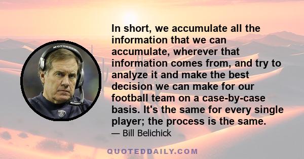 In short, we accumulate all the information that we can accumulate, wherever that information comes from, and try to analyze it and make the best decision we can make for our football team on a case-by-case basis. It's