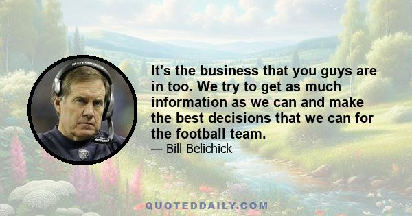 It's the business that you guys are in too. We try to get as much information as we can and make the best decisions that we can for the football team.