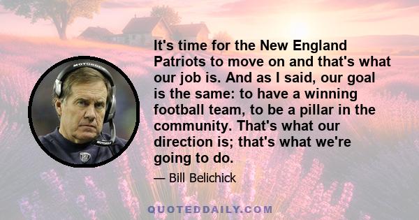 It's time for the New England Patriots to move on and that's what our job is. And as I said, our goal is the same: to have a winning football team, to be a pillar in the community. That's what our direction is; that's