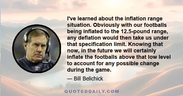 I've learned about the inflation range situation. Obviously with our footballs being inflated to the 12.5-pound range, any deflation would then take us under that specification limit. Knowing that now, in the future we