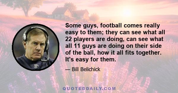 Some guys, football comes really easy to them; they can see what all 22 players are doing, can see what all 11 guys are doing on their side of the ball, how it all fits together. It's easy for them.