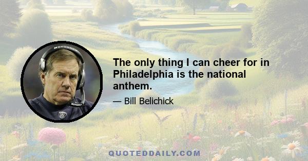 The only thing I can cheer for in Philadelphia is the national anthem.