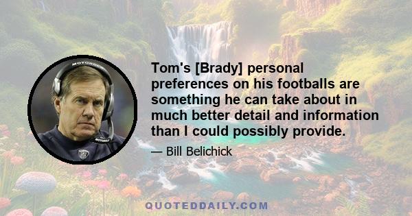 Tom's [Brady] personal preferences on his footballs are something he can take about in much better detail and information than I could possibly provide.