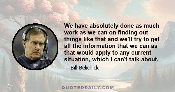 We have absolutely done as much work as we can on finding out things like that and we'll try to get all the information that we can as that would apply to any current situation, which I can't talk about.