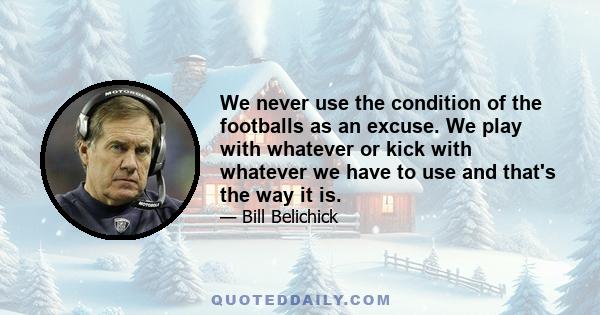 We never use the condition of the footballs as an excuse. We play with whatever or kick with whatever we have to use and that's the way it is.