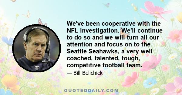 We've been cooperative with the NFL investigation. We'll continue to do so and we will turn all our attention and focus on to the Seattle Seahawks, a very well coached, talented, tough, competitive football team.