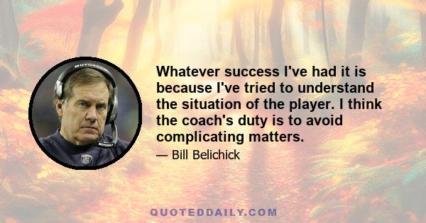 Whatever success I've had it is because I've tried to understand the situation of the player. I think the coach's duty is to avoid complicating matters.