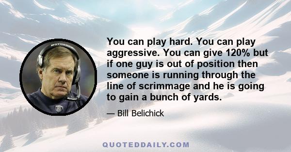 You can play hard. You can play aggressive. You can give 120% but if one guy is out of position then someone is running through the line of scrimmage and he is going to gain a bunch of yards.