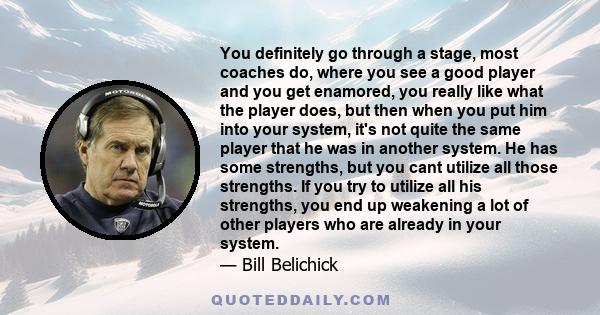 You definitely go through a stage, most coaches do, where you see a good player and you get enamored, you really like what the player does, but then when you put him into your system, it's not quite the same player that 