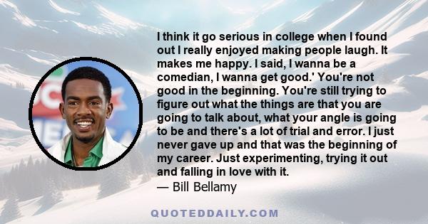 I think it go serious in college when I found out I really enjoyed making people laugh. It makes me happy. I said, I wanna be a comedian, I wanna get good.' You're not good in the beginning. You're still trying to