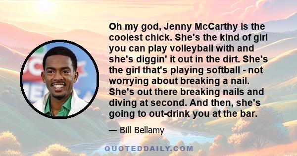 Oh my god, Jenny McCarthy is the coolest chick. She's the kind of girl you can play volleyball with and she's diggin' it out in the dirt. She's the girl that's playing softball - not worrying about breaking a nail.