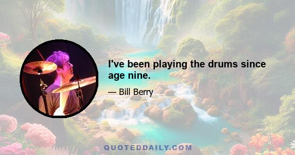 I've been playing the drums since age nine.