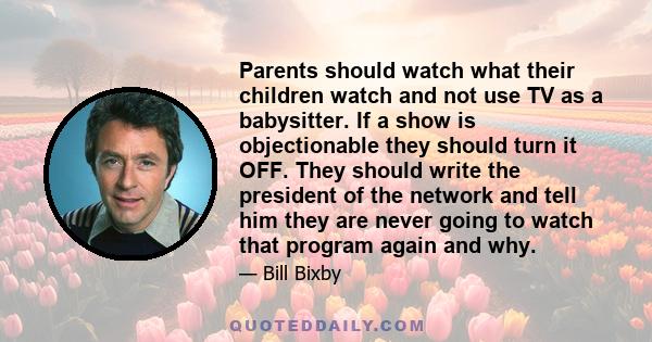 Parents should watch what their children watch and not use TV as a babysitter. If a show is objectionable they should turn it OFF. They should write the president of the network and tell him they are never going to