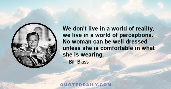 We don't live in a world of reality, we live in a world of perceptions. No woman can be well dressed unless she is comfortable in what she is wearing.