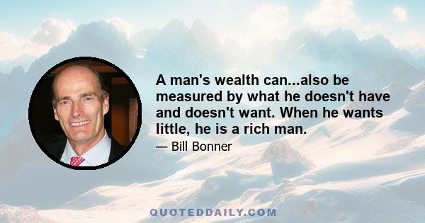 A man's wealth can...also be measured by what he doesn't have and doesn't want. When he wants little, he is a rich man.