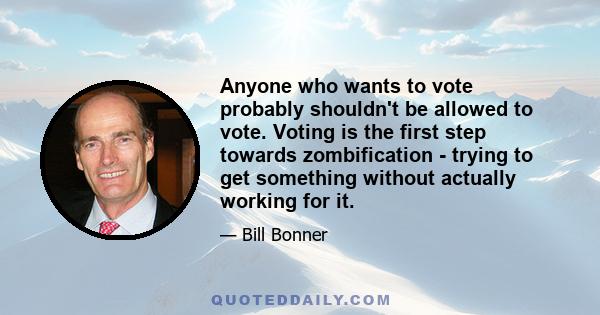 Anyone who wants to vote probably shouldn't be allowed to vote. Voting is the first step towards zombification - trying to get something without actually working for it.